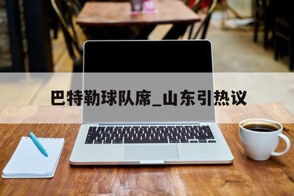 巴特勒球队席_山东引热议的简单介绍 巴特勒球队席_山东引热议的简单介绍