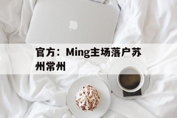 关于官方:Ming主场落户苏州常州的信息 关于官方:Ming主场落户苏州常州的信息