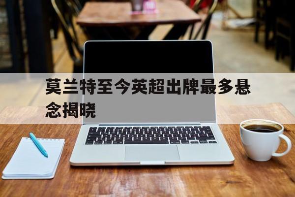 包含莫兰特至今英超出牌最多悬念揭晓的词条